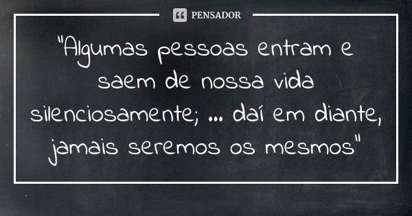 “Algumas pessoas entram e saem de nossa vida silenciosamente; ... daí em diante, jamais seremos os mesmos”