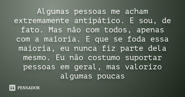 Algumas pessoas me acham extremamente antipático. E sou, de fato. Mas não com todos, apenas com a maioria. E que se foda essa maioria, eu nunca fiz parte dela m