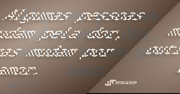 Algumas pessoas mudam pela dor, outras mudam por amor.