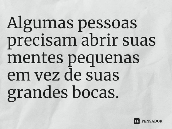 ⁠Algumas pessoas precisam abrir suas mentes pequenas em vez de suas grandes bocas.