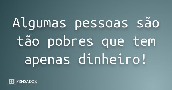 Algumas pessoas são tão pobres que tem apenas dinheiro!