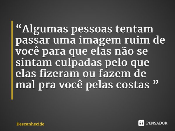 “Algumas pessoas tentam passar uma imagem ruim de você para que elas não se sintam culpadas pelo que elas fizeram ou fazem de mal pra você pelas costas ” ⁠