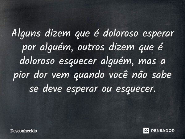 ⁠Alguns dizem que é doloroso esperar por alguém, outros dizem que é doloroso esquecer alguém, mas a pior dor vem quando você não sabe se deve esperar ou esquece