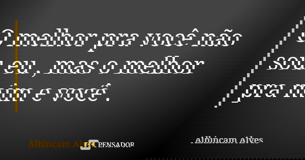 O melhor pra você não sou eu , mas o melhor pra mim e você .... Frase de Alhincam Alves.