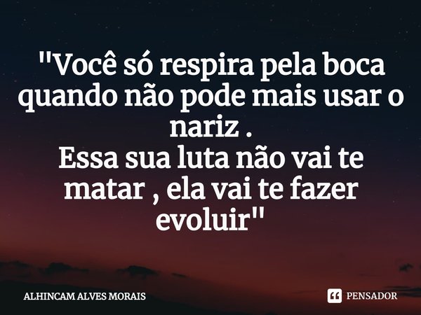⁠"Você só respira pela boca quando não pode mais usar o nariz .
Essa sua luta não vai te matar , ela vai te fazer evoluir "... Frase de ALHINCAM ALVES MORAIS.