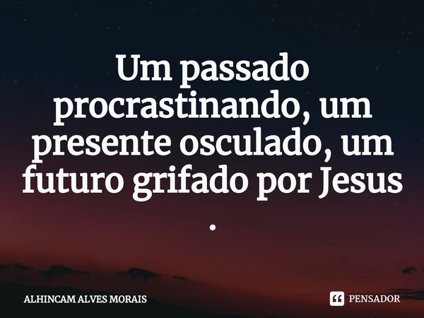 Um passado procrastinando, um presente osculado, um futuro grifado por Jesus .⁠... Frase de ALHINCAM ALVES MORAIS.