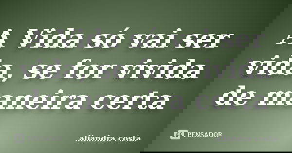 A Vida só vai ser vida, se for vivida de maneira certa... Frase de aliandra costa.
