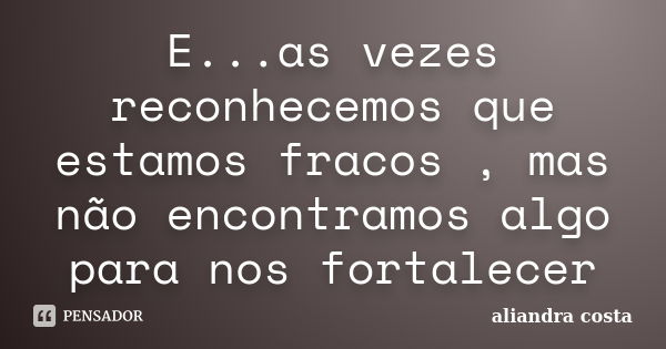 E...as vezes reconhecemos que estamos fracos , mas não encontramos algo para nos fortalecer... Frase de aliandra costa.