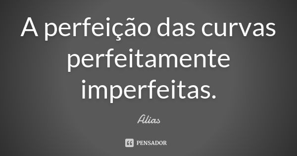 A perfeição das curvas perfeitamente imperfeitas.... Frase de Alias.