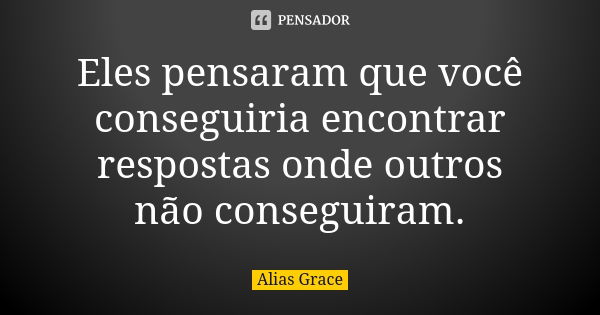 Eles pensaram que você conseguiria encontrar respostas onde outros não conseguiram.... Frase de Alias Grace.