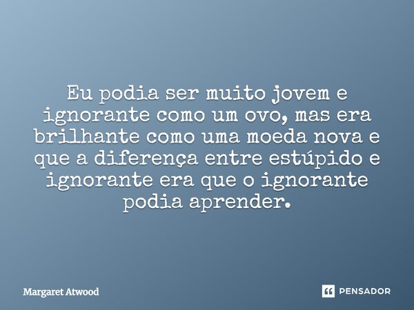 Eu podia ser muito jovem e ignorante como um ovo, mas era brilhante como uma moeda nova e que a diferença entre estúpido e ignorante era que o ignorante podia a... Frase de Margaret Atwood.