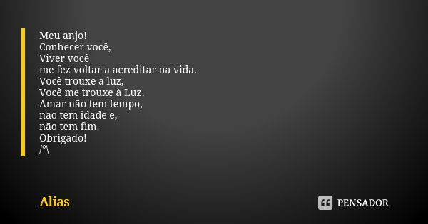 Meu anjo! Conhecer você, Viver você me fez voltar a acreditar na vida. Você trouxe a luz, Você me trouxe à Luz. Amar não tem tempo, não tem idade e, não tem fim... Frase de alias.