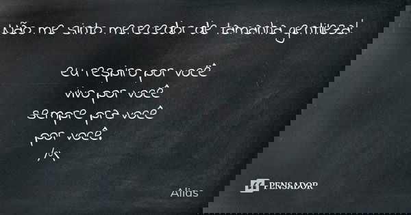 Não me sinto merecedor de tamanha gentileza! eu respiro por você vivo por você sempre pra você por você. /°\... Frase de Alias.