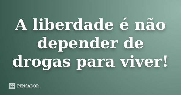 A liberdade é não depender de drogas para viver!