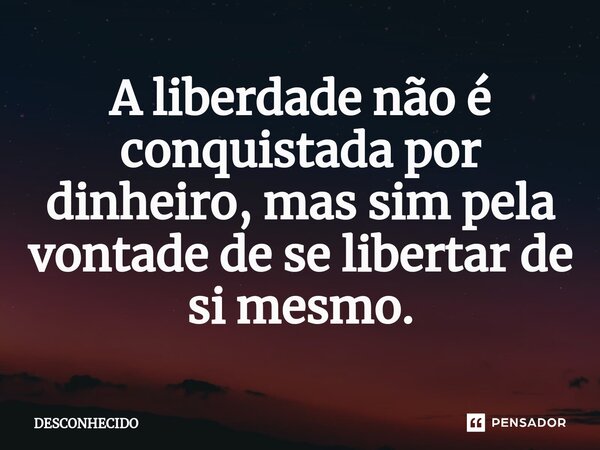 ⁠A liberdade não é conquistada por dinheiro, mas sim pela vontade de se libertar de si mesmo.