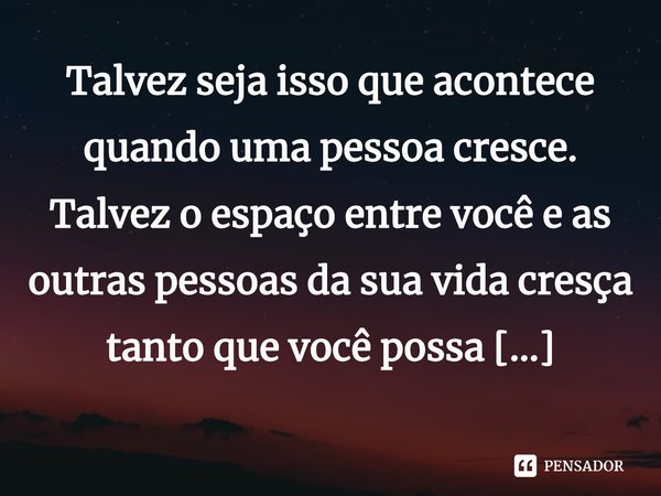 ⁠Talvez seja isso que acontece quando uma pessoa cresce. Talvez o espaço entre você e as outras pessoas da sua vida cresça tanto que você possa enchê-lo com tod... Frase de Ali Benjamin.