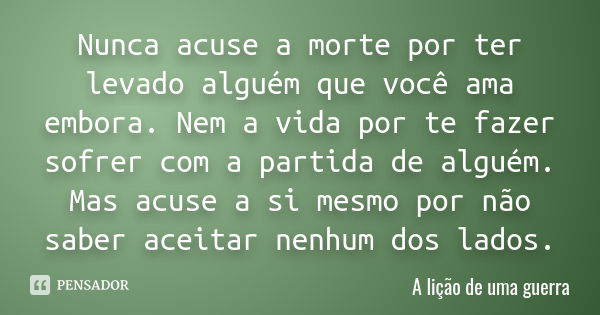 Nunca acuse a morte por ter levado alguém que você ama embora. Nem a vida por te fazer sofrer com a partida de alguém. Mas acuse a si mesmo por não saber aceita... Frase de A lição de uma guerra.