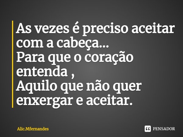 ⁠As vezes é preciso aceitar com a cabeça...
Para que o coração entenda ,
Aquilo que não quer enxergar e aceitar.... Frase de Alic.Mfernandes.