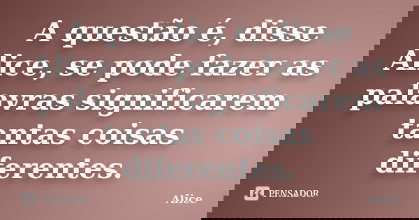 A questão é, disse Alice, se pode fazer as palavras significarem tantas coisas diferentes.... Frase de Alice.