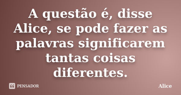 A questão é, disse Alice, se pode fazer as palavras significarem tantas coisas diferentes.... Frase de Alice.