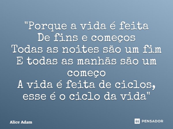 ⁠"Porque a vida é feita De fins e começos Todas as noites são um fim E todas as manhãs são um começo A vida é feita de ciclos, esse é o ciclo da vida"... Frase de Alice Adam.