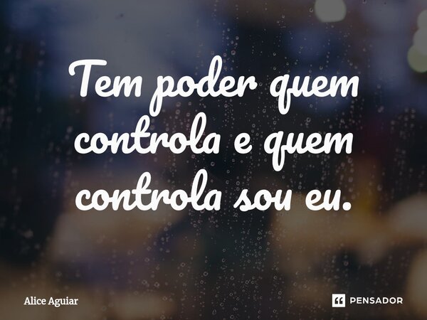 Tem poder quem controla e quem controla sou eu.⁠... Frase de Alice Aguiar.