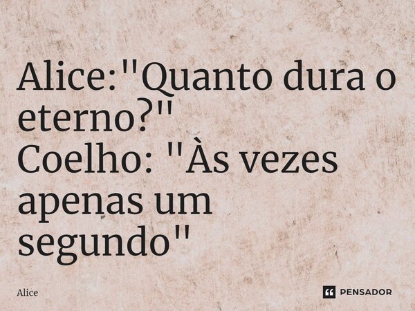 ⁠Alice: "Quanto dura o eterno?" Coelho: "Às vezes apenas um segundo"... Frase de Alice.