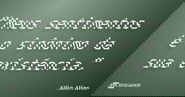 “Meus sentimentos é o sinônimo da sua existência.”... Frase de Alice Alves.