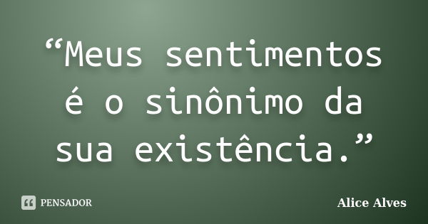 “Meus sentimentos é o sinônimo da sua existência.”... Frase de Alice Alves.