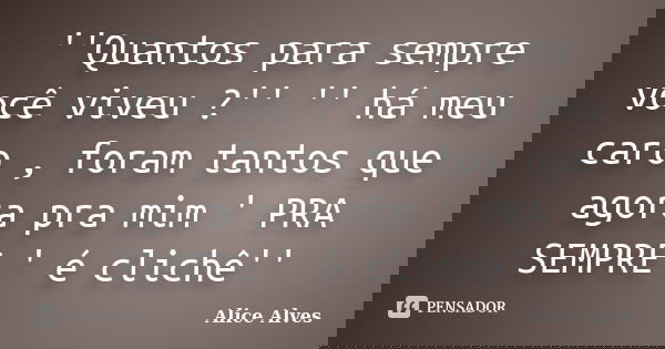''Quantos para sempre você viveu ?'' '' há meu caro , foram tantos que agora pra mim ' PRA SEMPRE ' é clichê''... Frase de Alice Alves.