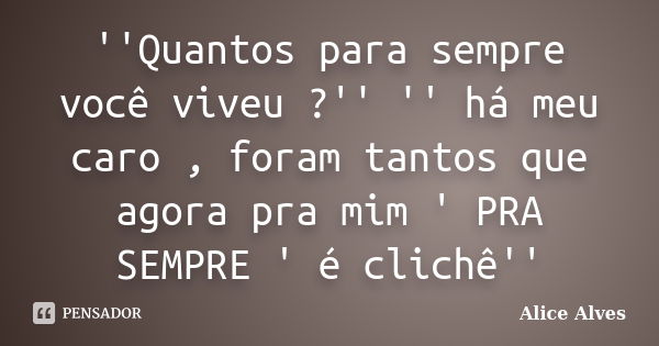 ''Quantos para sempre você viveu ?'' '' há meu caro , foram tantos que agora pra mim ' PRA SEMPRE ' é clichê''... Frase de Alice Alves.