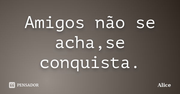 Amigos não se acha,se conquista.... Frase de Alice.