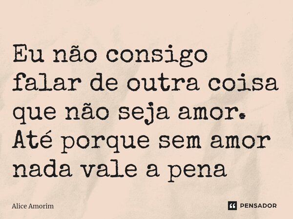 ⁠Eu não consigo falar de outra coisa que não seja amor. Até porque sem amor nada vale a pena... Frase de Alice Amorim.