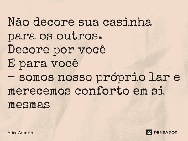 ⁠Não decore sua casinha para os outros. Decore por você E para você - somos nosso próprio lar e merecemos conforto em si mesmas... Frase de Alice Amorim.