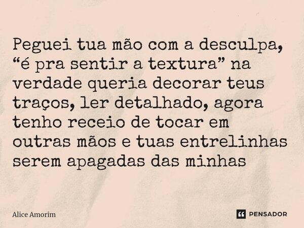 ⁠⁠Peguei tua mão com a desculpa, “é pra sentir a textura” na verdade queria decorar teus traços, ler detalhado, agora tenho receio de tocar em outras mãos e tua... Frase de Alice Amorim.