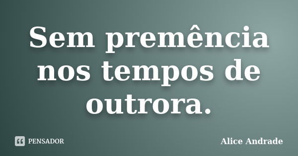 Sem premência nos tempos de outrora.... Frase de Alice Andrade.