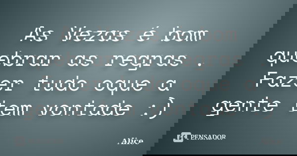 As Vezas é bom quebrar as regras . Fazer tudo oque a gente tem vontade :)... Frase de Alice.