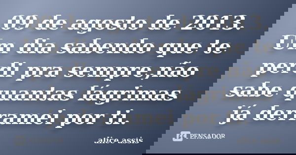 09 de agosto de 2013. Um dia sabendo que te perdi pra sempre,não sabe quantas lágrimas já derramei por ti.... Frase de alice assis.