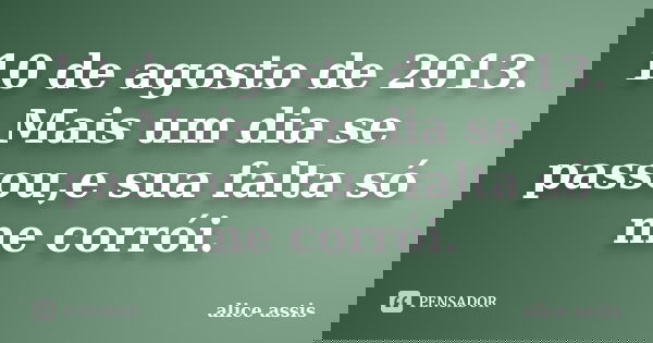10 de agosto de 2013. Mais um dia se passou,e sua falta só me corrói.... Frase de alice assis.