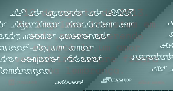 12 de agosto de 2013. As lágrimas insistem em cair,mesmo querendo esquecê-lo,um amor verdadeiro sempre ficará na lembrança.... Frase de alice assis.