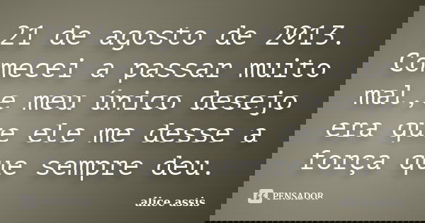21 de agosto de 2013. Comecei a passar muito mal,e meu único desejo era que ele me desse a força que sempre deu.... Frase de alice assis.