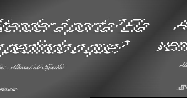 Atender à porta? Ela vem pedindo o que?... Frase de Alice - Através do Espelho.