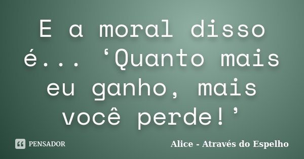 E a moral disso é... ‘Quanto mais eu ganho, mais você perde!’... Frase de Alice - Através do Espelho.