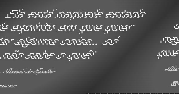 Ela está naquele estado de espírito em que quer negar alguma coisa... só que não sabe o quê!... Frase de Alice - Através do Espelho.