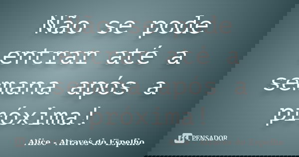 Não se pode entrar até a semana após a próxima!... Frase de Alice - Através do Espelho.