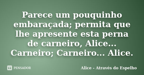 Parece um pouquinho embaraçada; permita que lhe apresente esta perna de carneiro, Alice... Carneiro; Carneiro... Alice.... Frase de Alice - Através do Espelho.