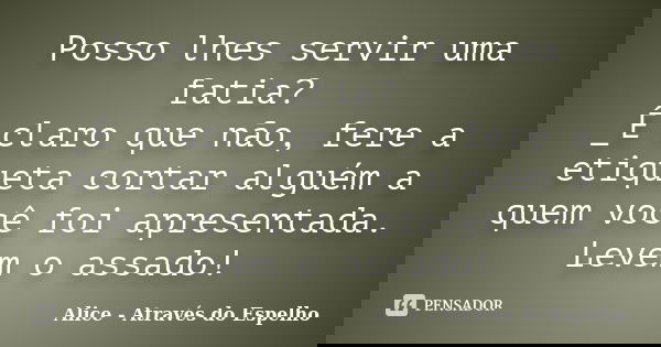 Posso lhes servir uma fatia? _É claro que não, fere a etiqueta cortar alguém a quem você foi apresentada. Levem o assado!... Frase de Alice - Através do Espelho.