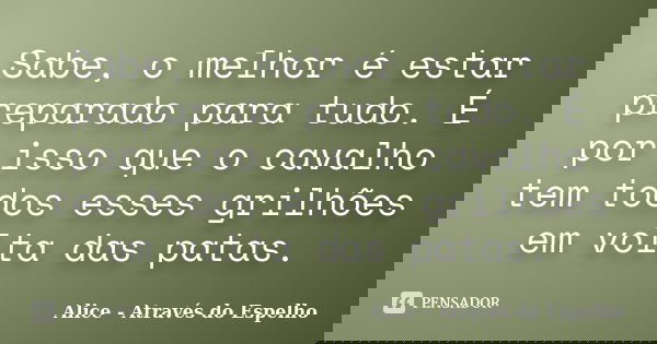 Sabe, o melhor é estar preparado para tudo. É por isso que o cavalho tem todos esses grilhões em volta das patas.... Frase de Alice - Através do Espelho.