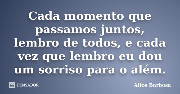 Cada momento que passamos juntos, lembro de todos, e cada vez que lembro eu dou um sorriso para o além.... Frase de Alice Barbosa.