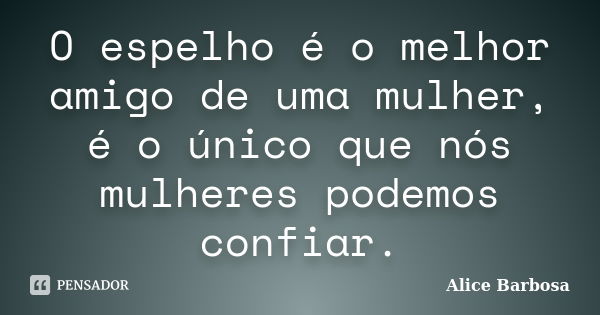 O espelho é o melhor amigo de uma mulher, é o único que nós mulheres podemos confiar.... Frase de Alice Barbosa.